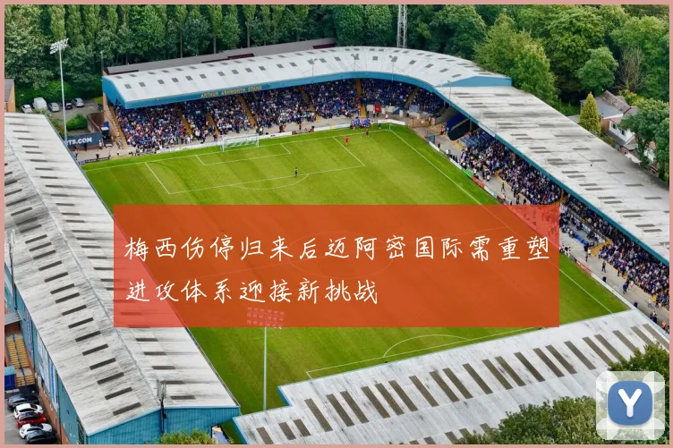 梅西伤停归来后迈阿密国际需重塑进攻体系迎接新挑战