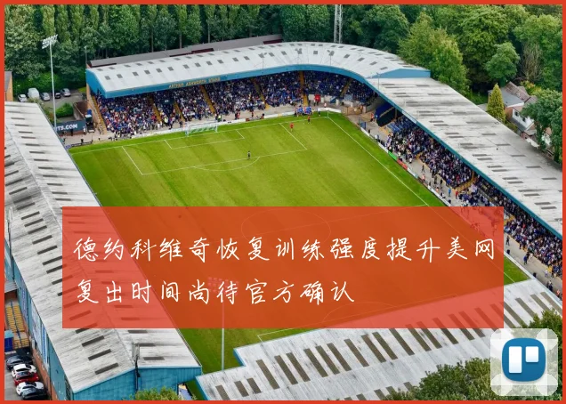 德约科维奇恢复训练强度提升美网复出时间尚待官方确认