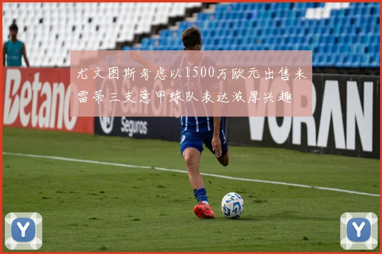 尤文图斯考虑以1500万欧元出售米雷蒂三支意甲球队表达浓厚兴趣