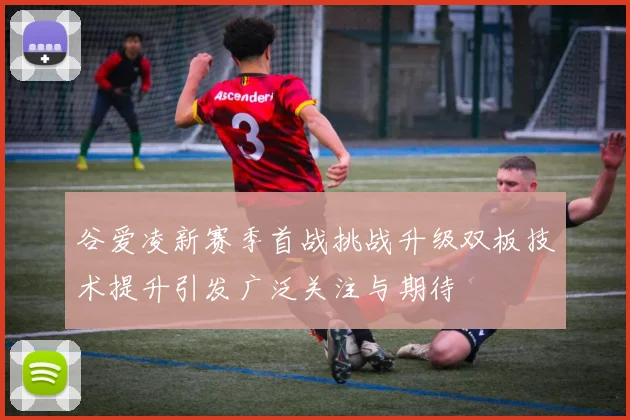 谷爱凌新赛季首战挑战升级双板技术提升引发广泛关注与期待