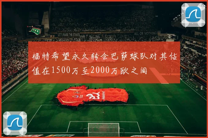 福特希望永久转会巴萨球队对其估值在1500万至2000万欧之间