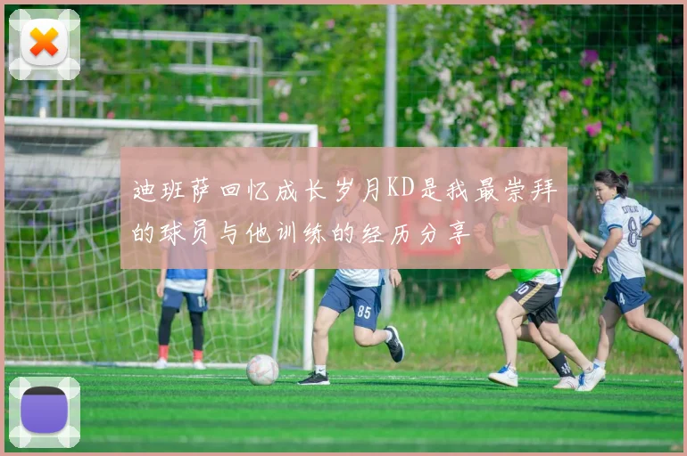 迪班萨回忆成长岁月KD是我最崇拜的球员与他训练的经历分享