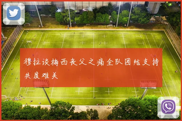 穆拉谈梅西丧父之痛全队团结支持共度难关
