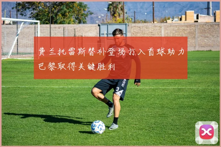 费兰托雷斯替补登场打入首球助力巴黎取得关键胜利