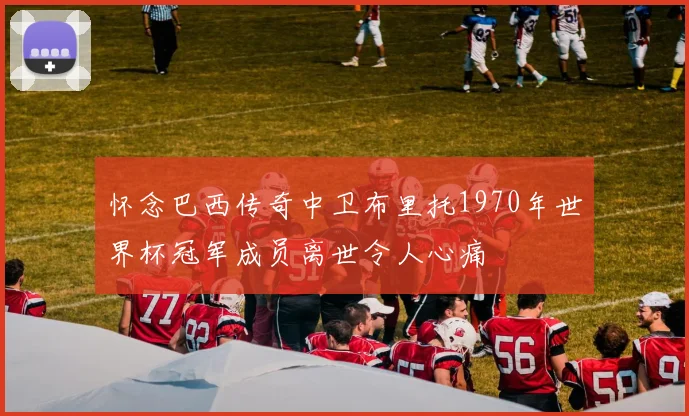 怀念巴西传奇中卫布里托1970年世界杯冠军成员离世令人心痛