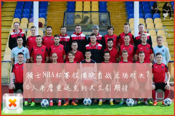骑士NBA杯赛程揭晓首战主场对决76人老詹重返克利夫兰引期待